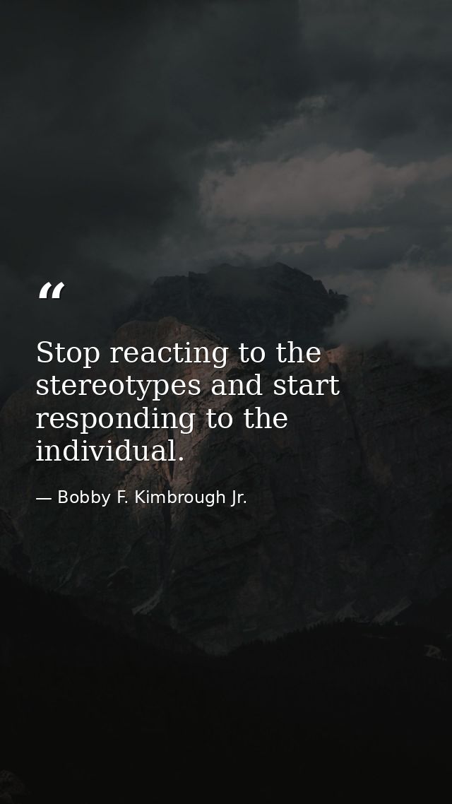 Stop reacting to the stereotypes and start responding to the individual. — Bobby F. Kimbrough Jr.