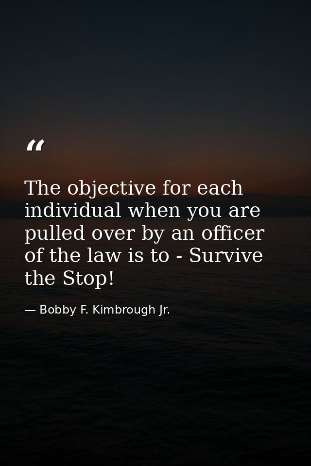The objective for each individual when you are pulled over by an officer of the law is to - Survive the Stop! — Bobby F. Kimbrough Jr.