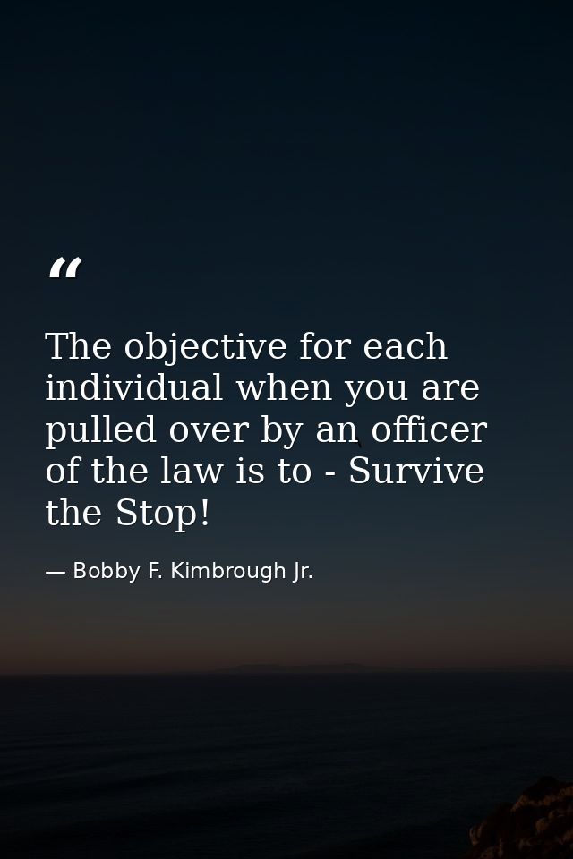 The objective for each individual when you are pulled over by an officer of the law is to - Survive the Stop! — Bobby F. Kimbrough Jr.