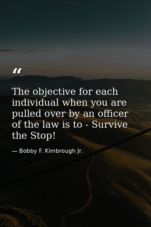 The objective for each individual when you are pulled over by an officer of the law is to - Survive the Stop! — Bobby F. Kimbrough Jr.