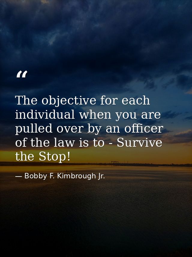 The objective for each individual when you are pulled over by an officer of the law is to - Survive the Stop! — Bobby F. Kimbrough Jr.