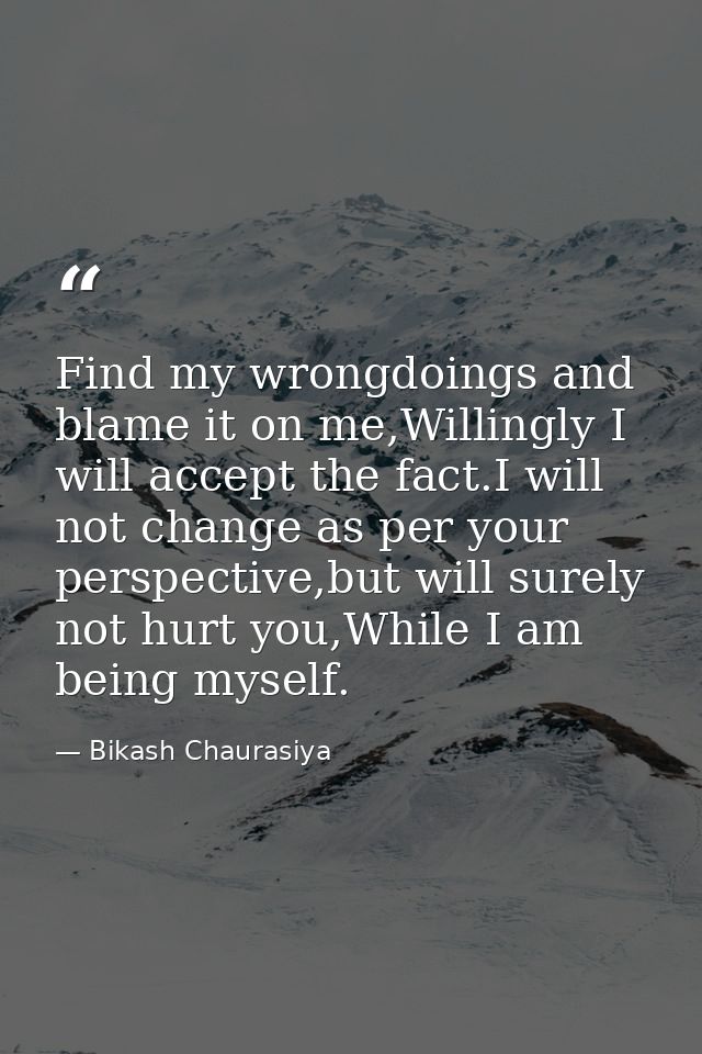 Find my wrongdoings and blame it on me,Willingly I will accept the fact.I will not change as per your perspective,but wi — Bikash Chaurasiya
