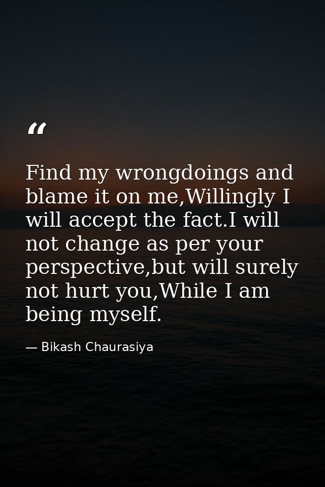Find my wrongdoings and blame it on me,Willingly I will accept the fact.I will not change as per your perspective,but wi — Bikash Chaurasiya
