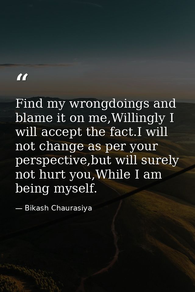 Find my wrongdoings and blame it on me,Willingly I will accept the fact.I will not change as per your perspective,but wi — Bikash Chaurasiya
