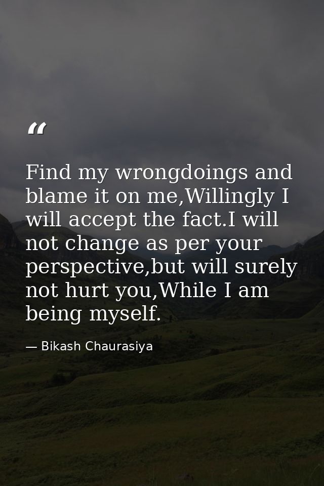 Find my wrongdoings and blame it on me,Willingly I will accept the fact.I will not change as per your perspective,but wi — Bikash Chaurasiya
