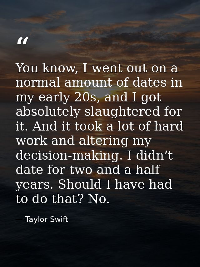 You know, I went out on a normal amount of dates in my early 20s, and I got absolutely slaughtered for it. And it took a — Taylor Swift
