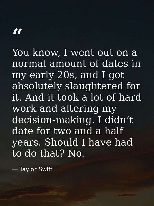 You know, I went out on a normal amount of dates in my early 20s, and I got absolutely slaughtered for it. And it took a — Taylor Swift