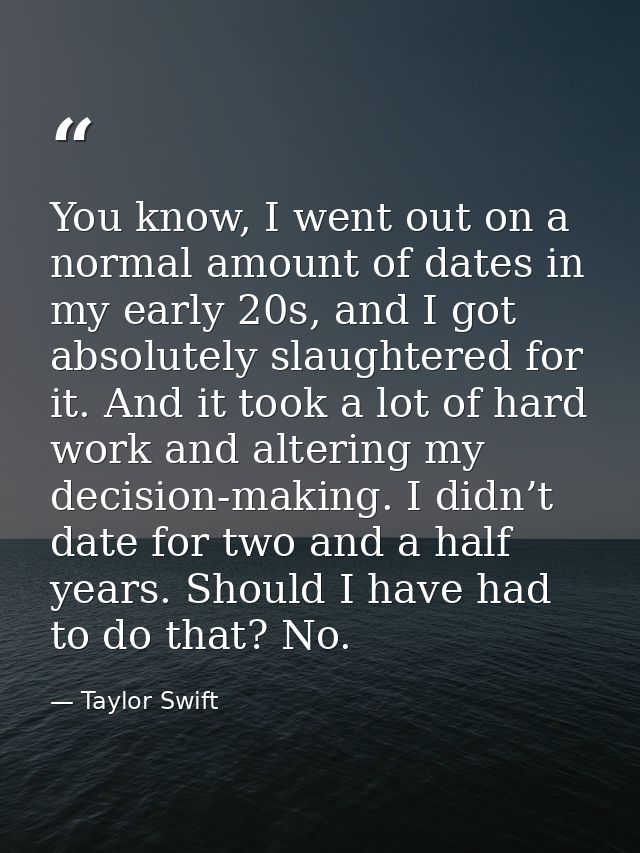 You know, I went out on a normal amount of dates in my early 20s, and I got absolutely slaughtered for it. And it took a — Taylor Swift