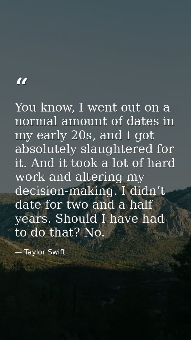 You know, I went out on a normal amount of dates in my early 20s, and I got absolutely slaughtered for it. And it took a — Taylor Swift