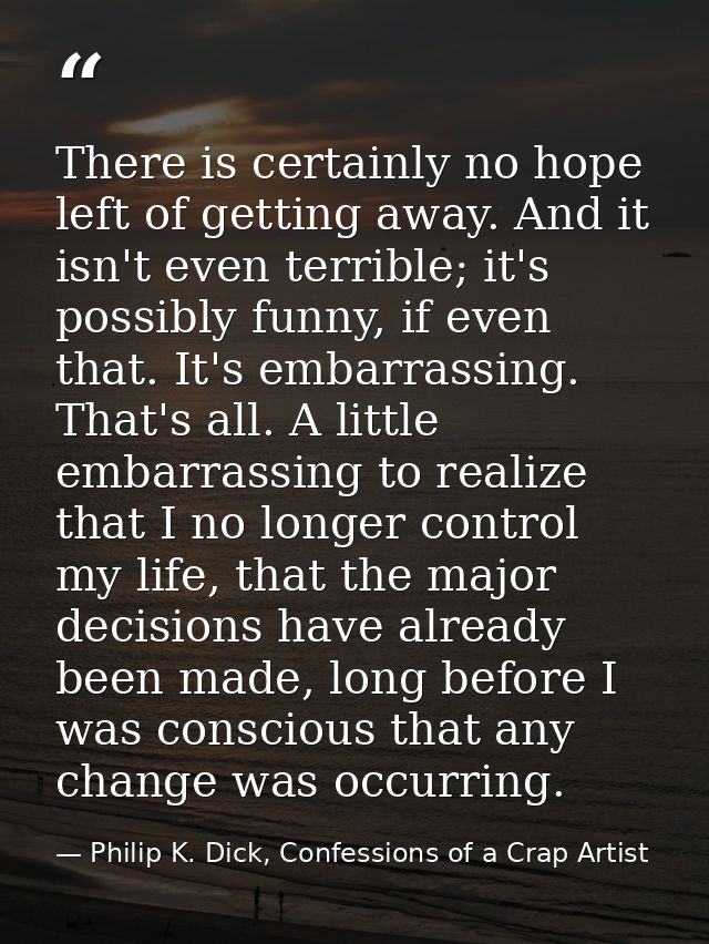 There is certainly no hope left of getting away. And it isn't even terrible; it's possibly funny, if even that. It's emb — Philip K. Dick, Confessions of a Crap Artist