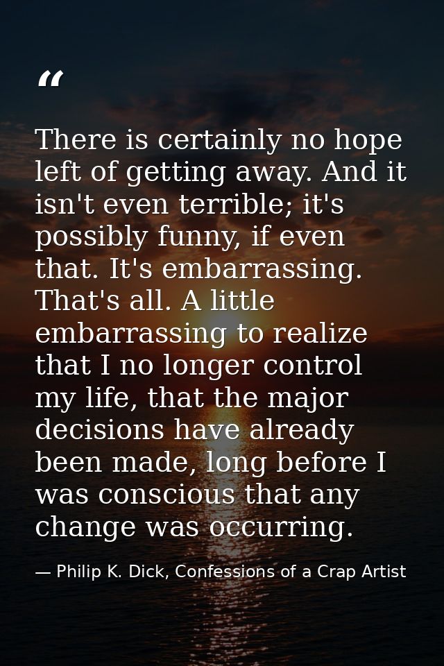 There is certainly no hope left of getting away. And it isn't even terrible; it's possibly funny, if even that. It's emb — Philip K. Dick, Confessions of a Crap Artist
