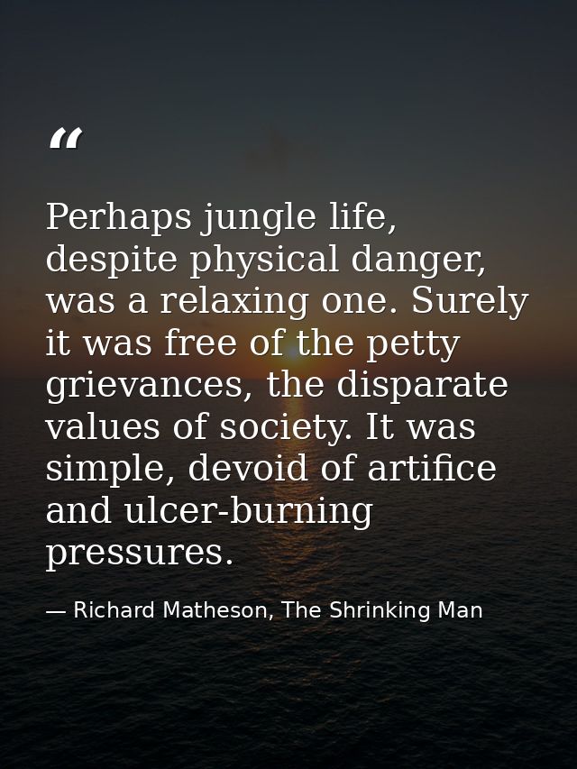 Perhaps jungle life, despite physical danger, was a relaxing one. Surely it was free of the petty grievances, the dispar — Richard Matheson, The Shrinking Man