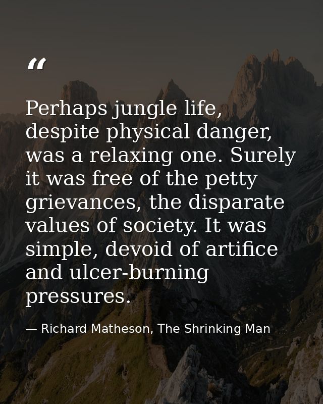 Perhaps jungle life, despite physical danger, was a relaxing one. Surely it was free of the petty grievances, the dispar — Richard Matheson, The Shrinking Man