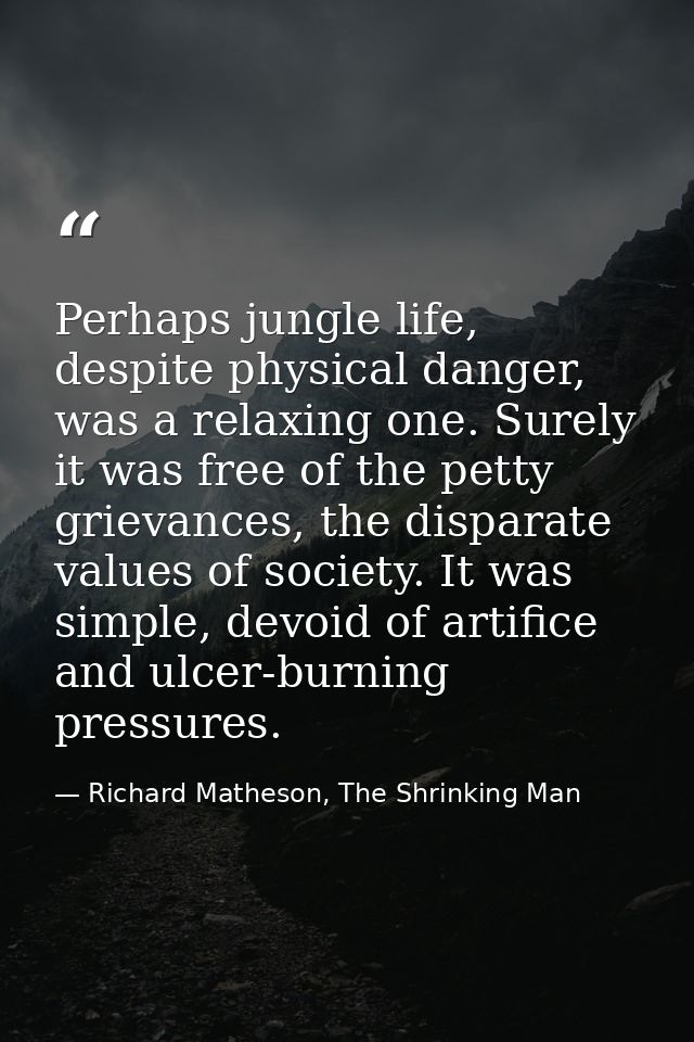 Perhaps jungle life, despite physical danger, was a relaxing one. Surely it was free of the petty grievances, the dispar — Richard Matheson, The Shrinking Man