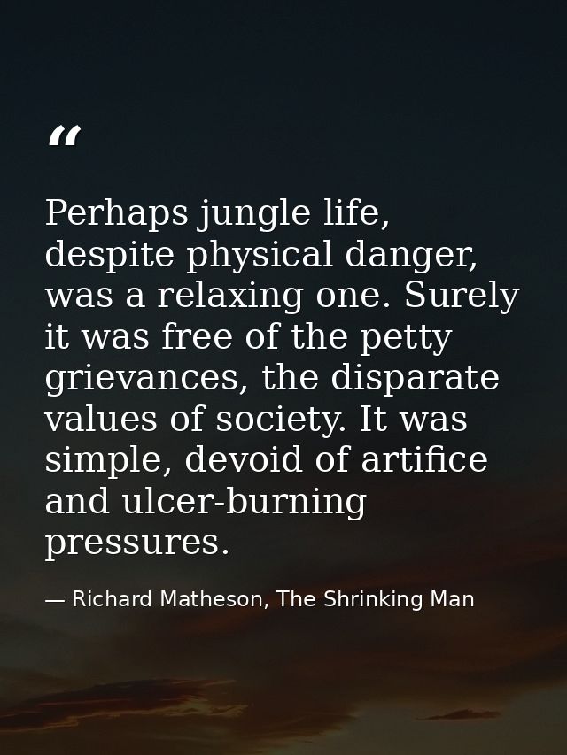 Perhaps jungle life, despite physical danger, was a relaxing one. Surely it was free of the petty grievances, the dispar — Richard Matheson, The Shrinking Man