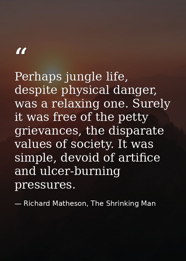 Perhaps jungle life, despite physical danger, was a relaxing one. Surely it was free of the petty grievances, the dispar — Richard Matheson, The Shrinking Man