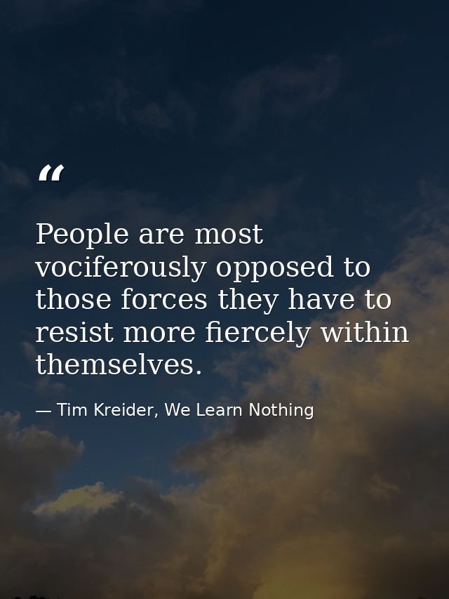 People are most vociferously opposed to those forces they have to resist more fiercely within themselves. — Tim Kreider, We Learn Nothing