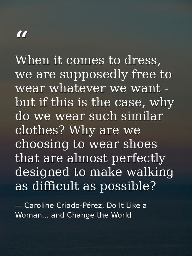 When it comes to dress, we are supposedly free to wear whatever we want - but if this is the case, why do we wear such s — Caroline Criado-Pérez, Do It Like a Woman... and Change the World
