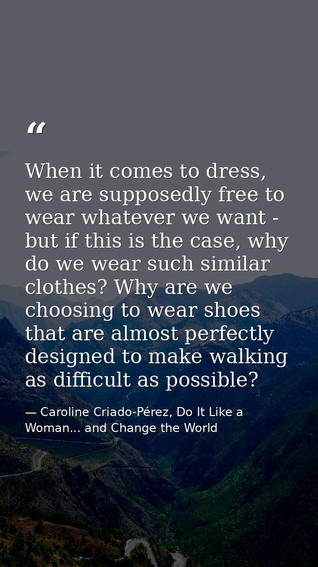 When it comes to dress, we are supposedly free to wear whatever we want - but if this is the case, why do we wear such s — Caroline Criado-Pérez, Do It Like a Woman... and Change the World