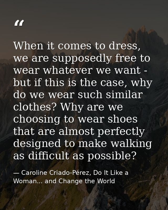 When it comes to dress, we are supposedly free to wear whatever we want - but if this is the case, why do we wear such s — Caroline Criado-Pérez, Do It Like a Woman... and Change the World