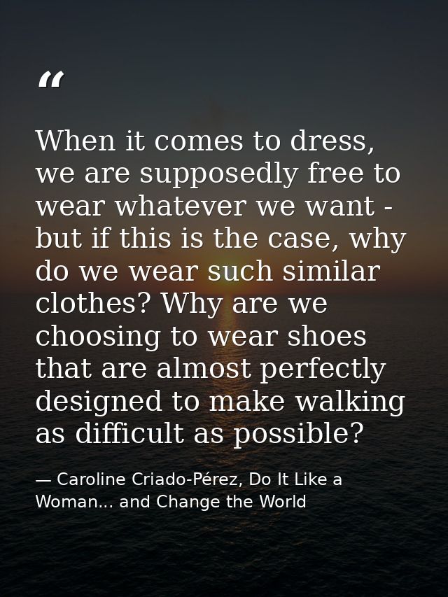 When it comes to dress, we are supposedly free to wear whatever we want - but if this is the case, why do we wear such s — Caroline Criado-Pérez, Do It Like a Woman... and Change the World