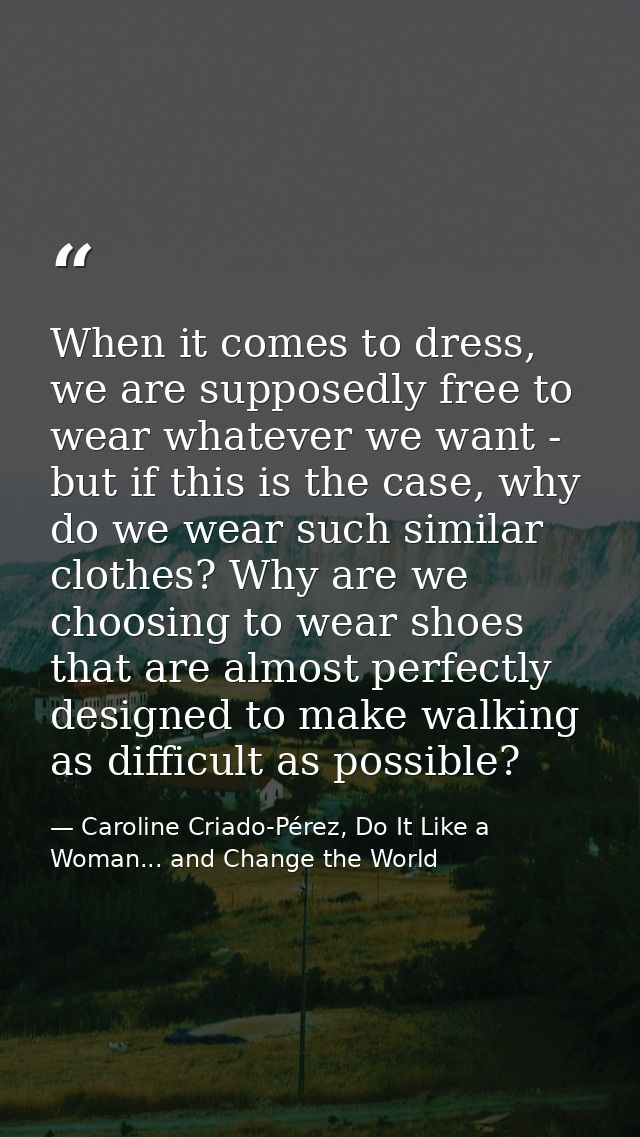 When it comes to dress, we are supposedly free to wear whatever we want - but if this is the case, why do we wear such s — Caroline Criado-Pérez, Do It Like a Woman... and Change the World