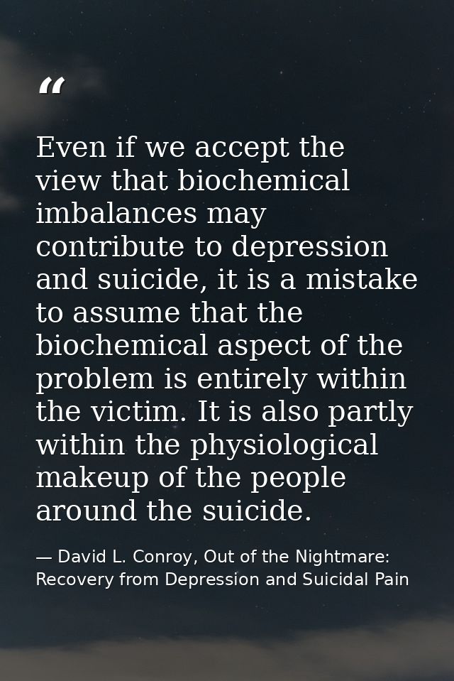 Even if we accept the view that biochemical imbalances may contribute to depression and suicide, it is a mistake to assu — David L. Conroy, Out of the Nightmare: Recovery from Depression and Suicidal Pain