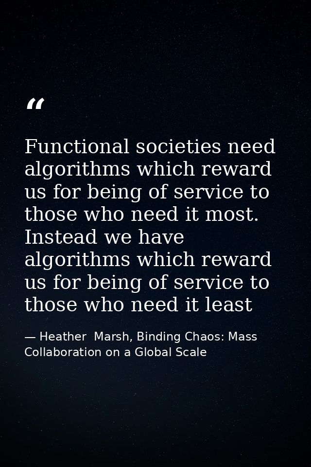 Functional societies need algorithms which reward us for being of service to those who need it most. Instead we have alg — Heather  Marsh, Binding Chaos: Mass Collaboration on a Global Scale