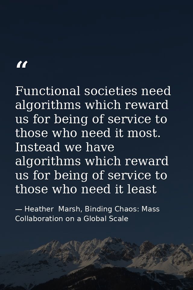 Functional societies need algorithms which reward us for being of service to those who need it most. Instead we have alg — Heather  Marsh, Binding Chaos: Mass Collaboration on a Global Scale