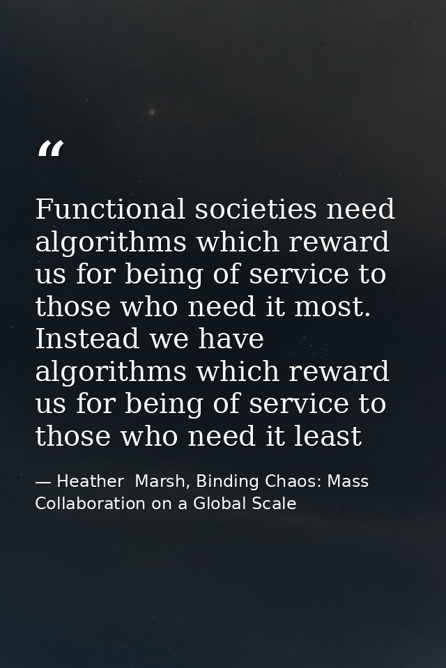 Functional societies need algorithms which reward us for being of service to those who need it most. Instead we have alg — Heather  Marsh, Binding Chaos: Mass Collaboration on a Global Scale