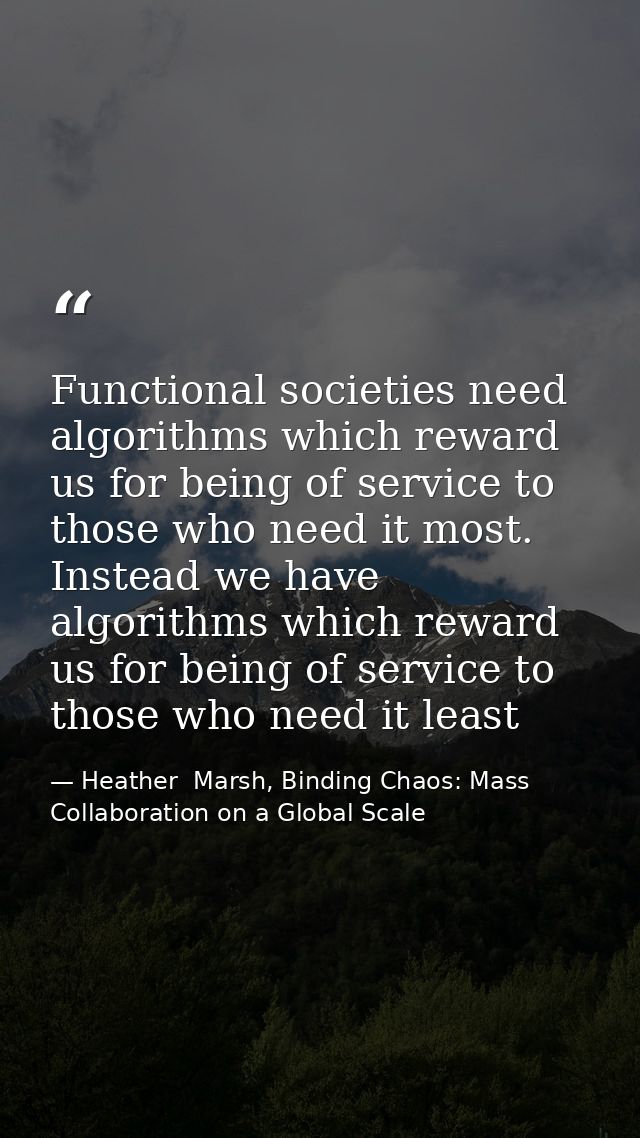 Functional societies need algorithms which reward us for being of service to those who need it most. Instead we have alg — Heather  Marsh, Binding Chaos: Mass Collaboration on a Global Scale