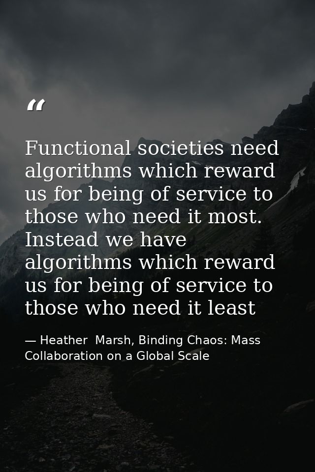 Functional societies need algorithms which reward us for being of service to those who need it most. Instead we have alg — Heather  Marsh, Binding Chaos: Mass Collaboration on a Global Scale