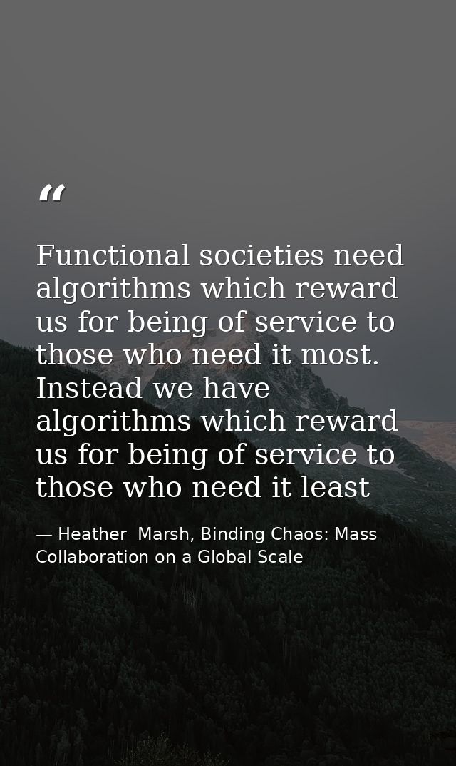 Functional societies need algorithms which reward us for being of service to those who need it most. Instead we have alg — Heather  Marsh, Binding Chaos: Mass Collaboration on a Global Scale