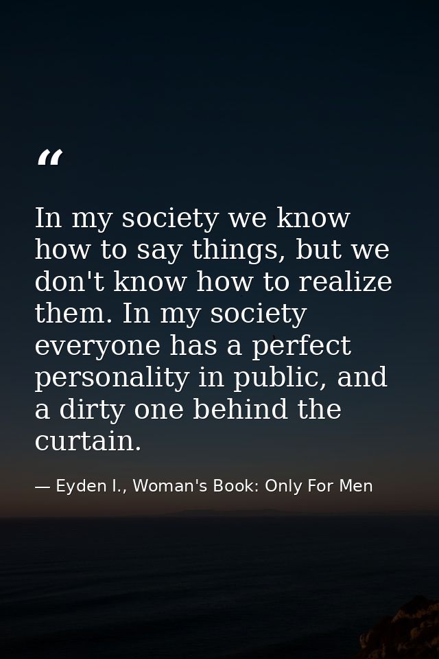 In my society we know how to say things, but we don't know how to realize them. In my society everyone has a perfect per — Eyden I., Woman's Book: Only For Men
