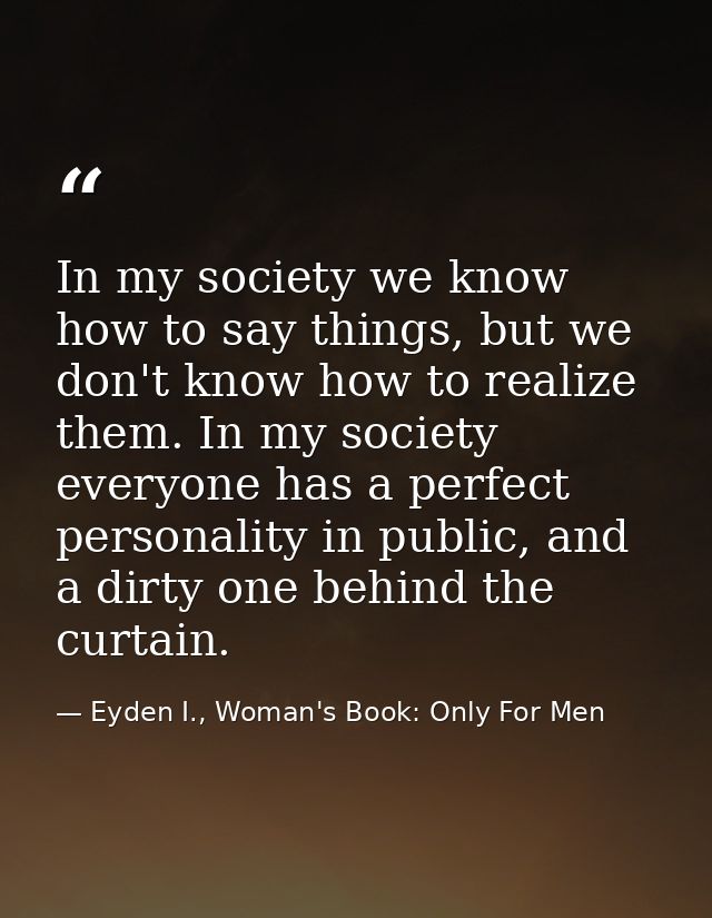 In my society we know how to say things, but we don't know how to realize them. In my society everyone has a perfect per — Eyden I., Woman's Book: Only For Men