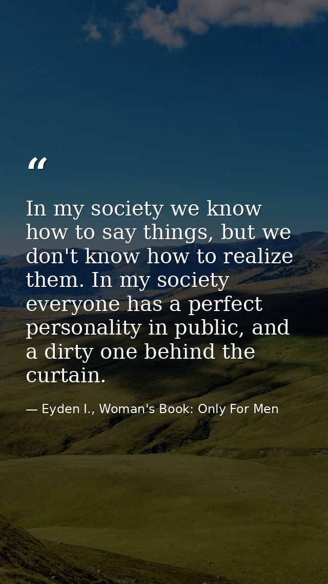 In my society we know how to say things, but we don't know how to realize them. In my society everyone has a perfect per — Eyden I., Woman's Book: Only For Men