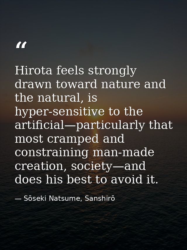 Hirota feels strongly drawn toward nature and the natural, is hyper-sensitive to the artificial—particularly that most c — Sōseki Natsume, Sanshirō