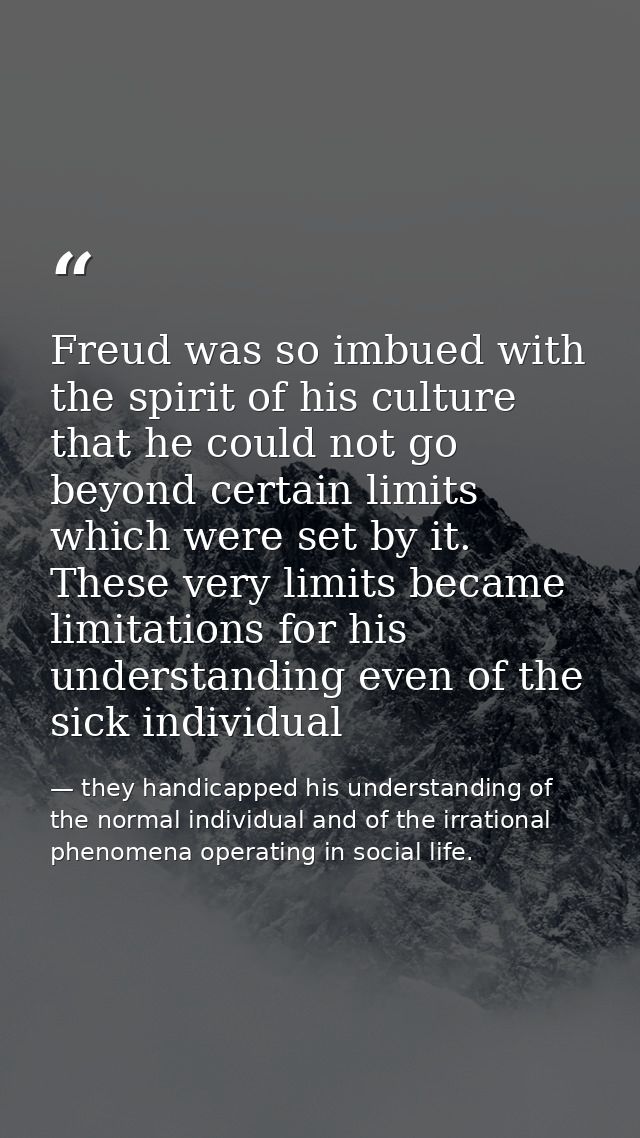 Freud was so imbued with the spirit of his culture that he could not go beyond certain limits which were set by it. Thes — they handicapped his understanding of the normal individual and of the irrational phenomena operating in social life.