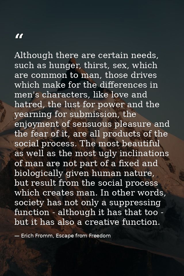Although there are certain needs, such as hunger, thirst, sex, which are common to man, those drives which make for the  — Erich Fromm, Escape from Freedom