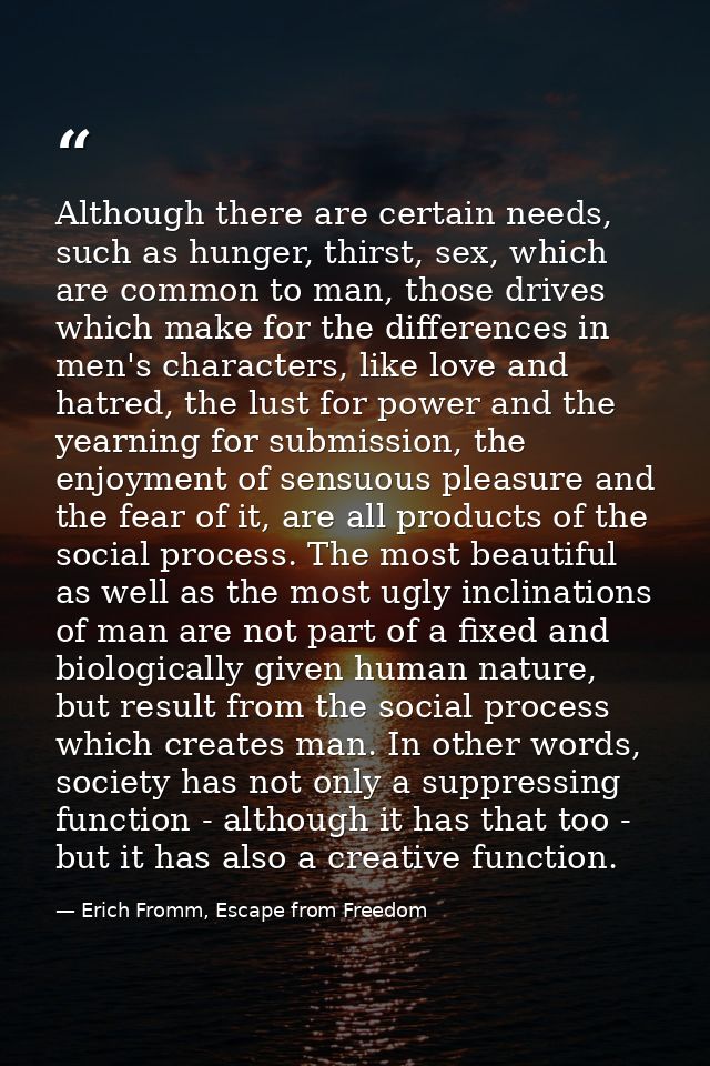 Although there are certain needs, such as hunger, thirst, sex, which are common to man, those drives which make for the  — Erich Fromm, Escape from Freedom
