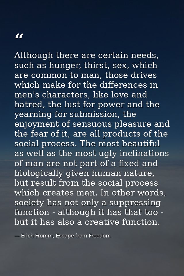 Although there are certain needs, such as hunger, thirst, sex, which are common to man, those drives which make for the  — Erich Fromm, Escape from Freedom