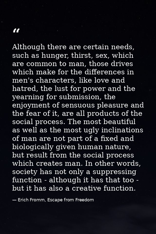 Although there are certain needs, such as hunger, thirst, sex, which are common to man, those drives which make for the  — Erich Fromm, Escape from Freedom