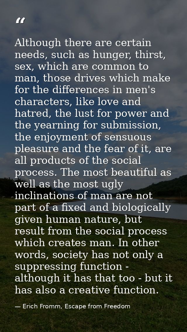 Although there are certain needs, such as hunger, thirst, sex, which are common to man, those drives which make for the  — Erich Fromm, Escape from Freedom