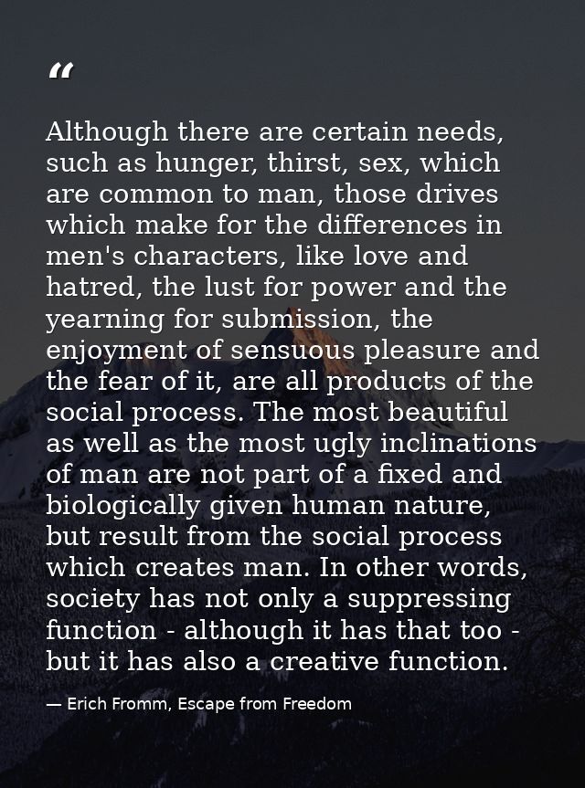 Although there are certain needs, such as hunger, thirst, sex, which are common to man, those drives which make for the  — Erich Fromm, Escape from Freedom