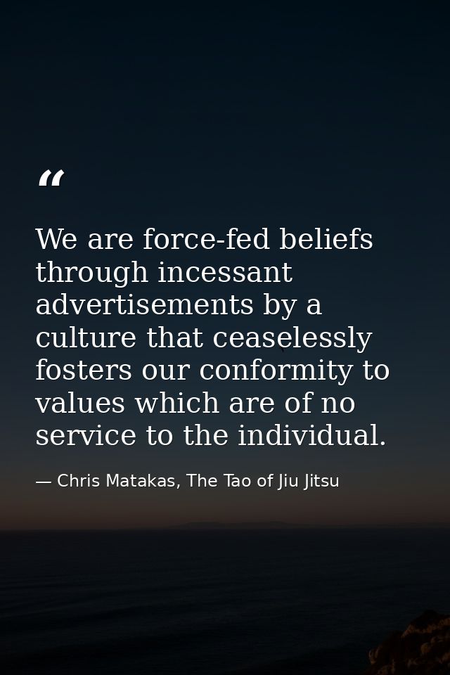 We are force-fed beliefs through incessant advertisements by a culture that ceaselessly fosters our conformity to values — Chris Matakas, The Tao of Jiu Jitsu
