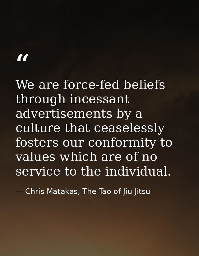 We are force-fed beliefs through incessant advertisements by a culture that ceaselessly fosters our conformity to values — Chris Matakas, The Tao of Jiu Jitsu