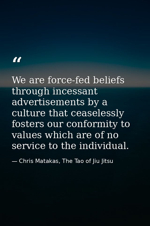 We are force-fed beliefs through incessant advertisements by a culture that ceaselessly fosters our conformity to values — Chris Matakas, The Tao of Jiu Jitsu