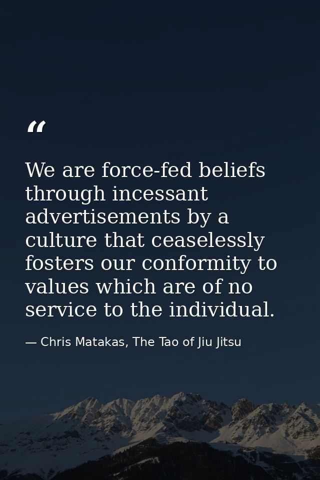 We are force-fed beliefs through incessant advertisements by a culture that ceaselessly fosters our conformity to values — Chris Matakas, The Tao of Jiu Jitsu