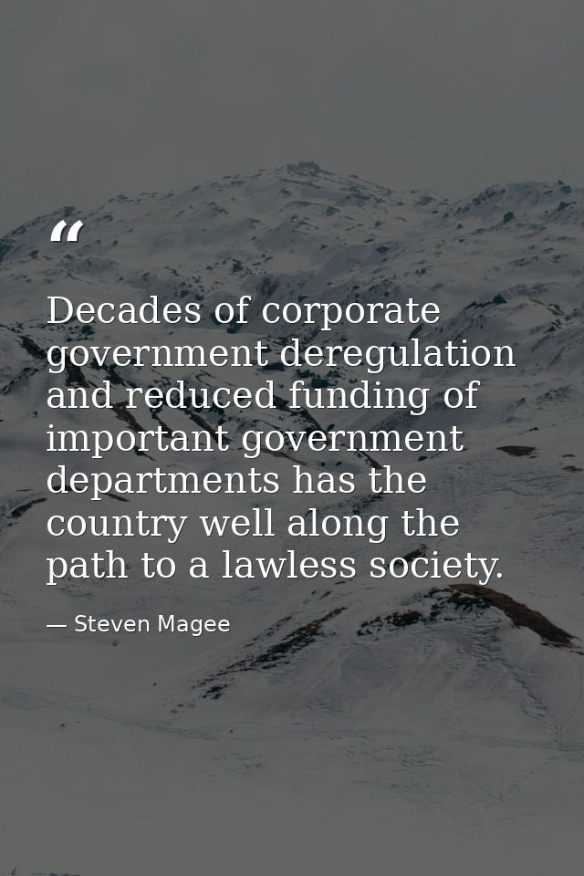 Decades of corporate government deregulation and reduced funding of important government departments has the country wel — Steven Magee