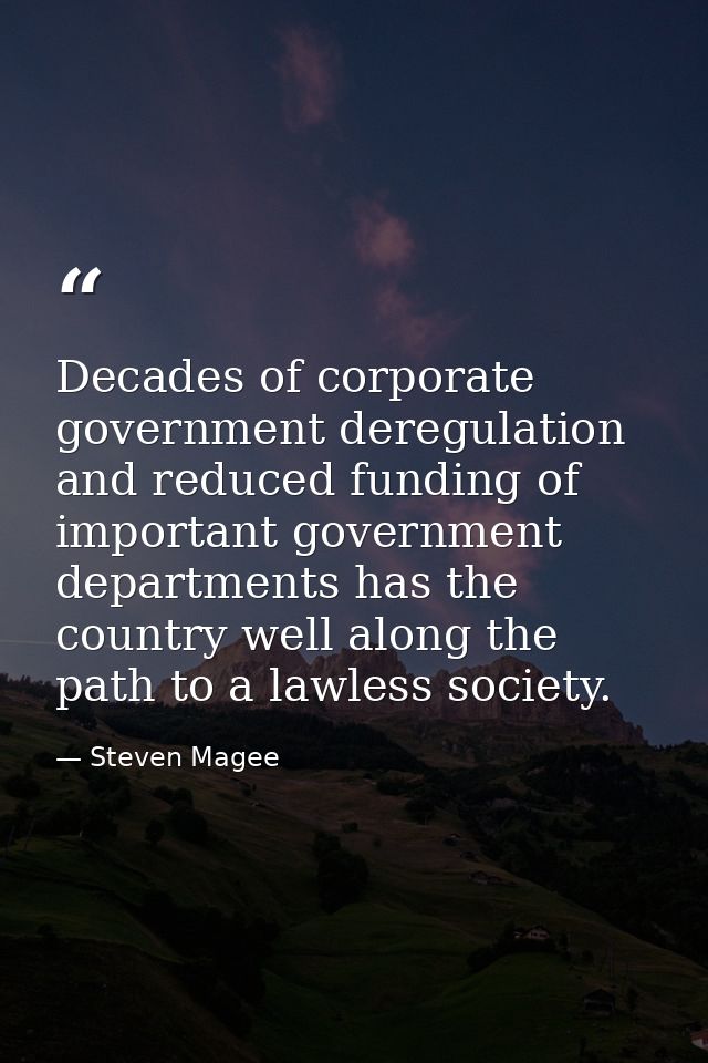 Decades of corporate government deregulation and reduced funding of important government departments has the country wel — Steven Magee